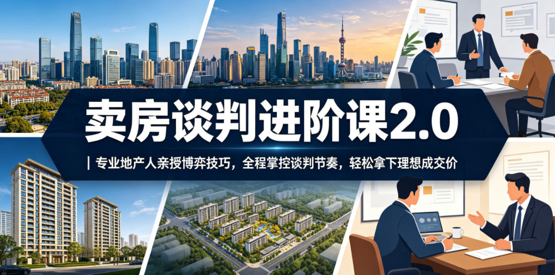 卖房谈判进阶课2.0｜专业地产人亲授博弈技巧，全程掌控谈判节奏，轻松拿下理想成交价